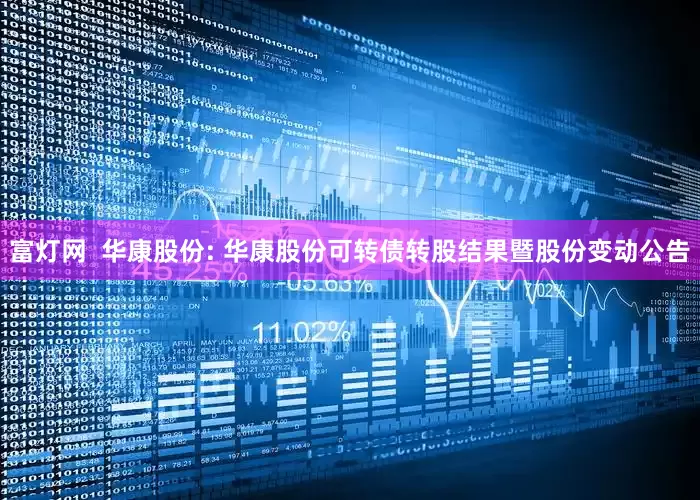 富灯网  华康股份: 华康股份可转债转股结果暨股份变动公告