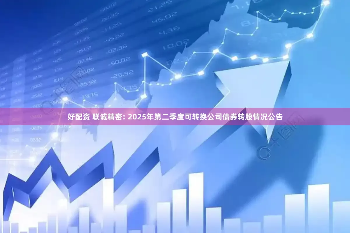 好配资 联诚精密: 2025年第二季度可转换公司债券转股情况公告