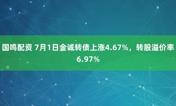 国鸣配资 7月1日金诚转债上涨4.67%，转股溢价率6.97%