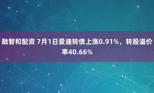 融智和配资 7月1日爱迪转债上涨0.91%，转股溢价率40.66%