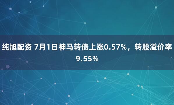 纯旭配资 7月1日神马转债上涨0.57%，转股溢价率9.55%