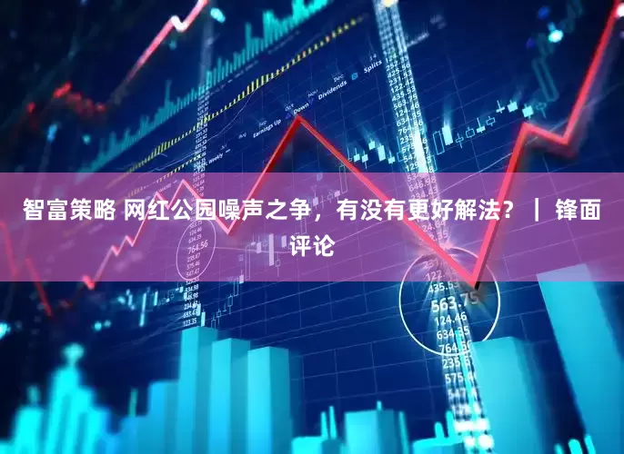 智富策略 网红公园噪声之争，有没有更好解法？｜ 锋面评论