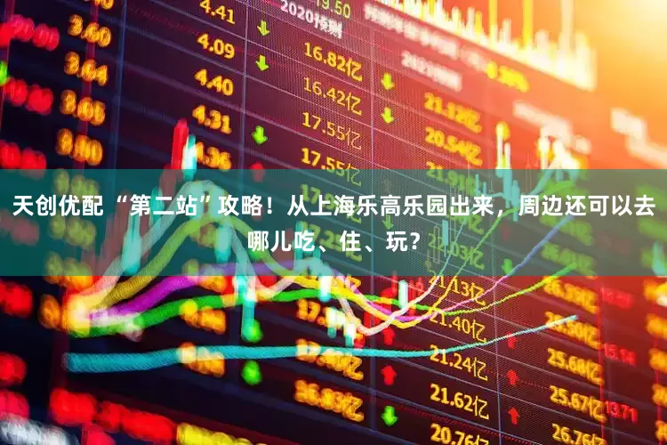天创优配 “第二站”攻略！从上海乐高乐园出来，周边还可以去哪儿吃、住、玩？