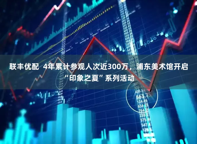 联丰优配  4年累计参观人次近300万，浦东美术馆开启“印象之夏”系列活动
