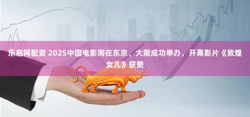乐启网配资 2025中国电影周在东京、大阪成功举办，开幕影片《敦煌女儿》获赞