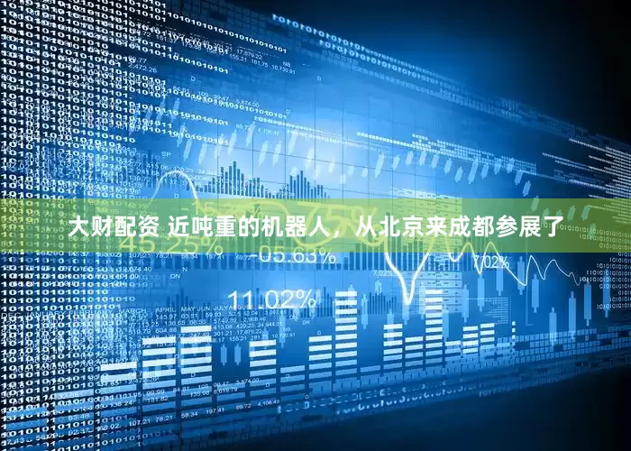 大财配资 近吨重的机器人，从北京来成都参展了