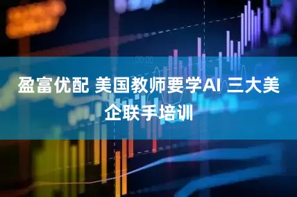 盈富优配 美国教师要学AI 三大美企联手培训