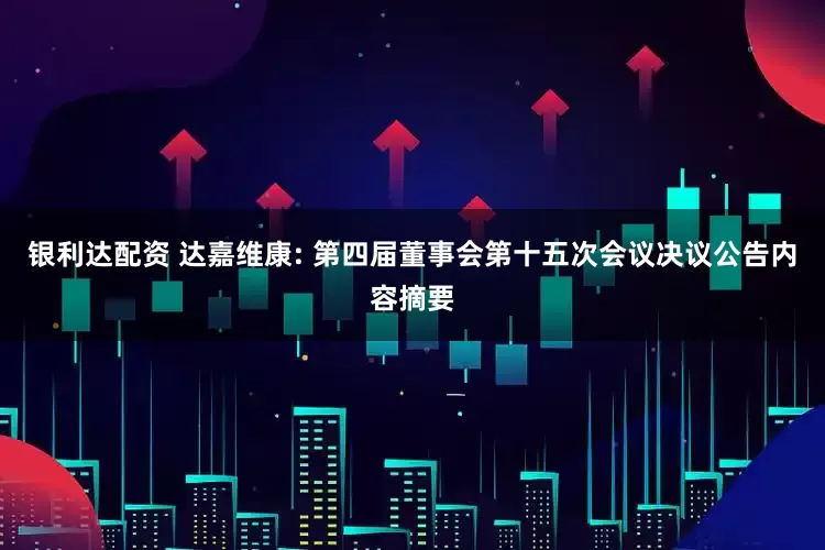 银利达配资 达嘉维康: 第四届董事会第十五次会议决议公告内容摘要