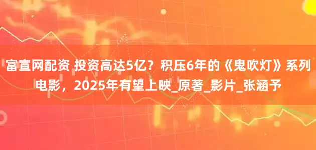 富宣网配资 投资高达5亿？积压6年的《鬼吹灯》系列电影，2025年有望上映_原著_影片_张涵予