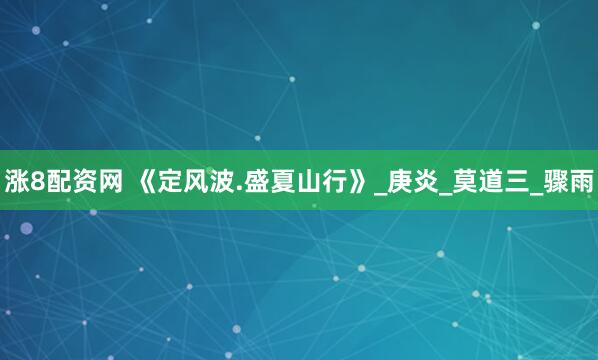 涨8配资网 《定风波.盛夏山行》_庚炎_莫道三_骤雨