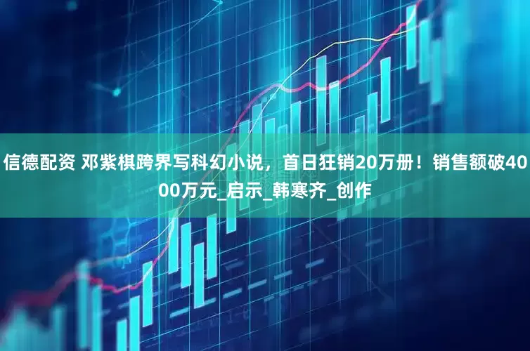 信德配资 邓紫棋跨界写科幻小说，首日狂销20万册！销售额破4000万元_启示_韩寒齐_创作