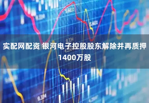 实配网配资 银河电子控股股东解除并再质押1400万股