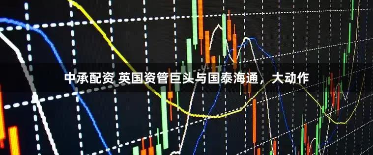中承配资 英国资管巨头与国泰海通，大动作