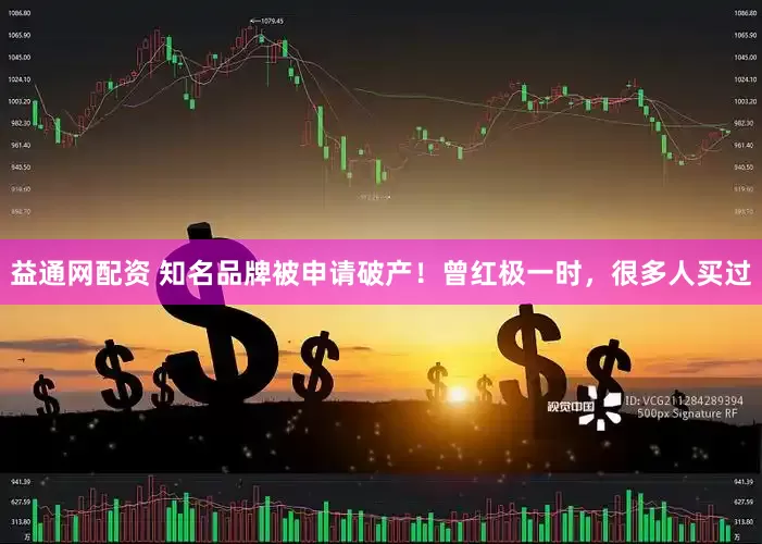 益通网配资 知名品牌被申请破产！曾红极一时，很多人买过