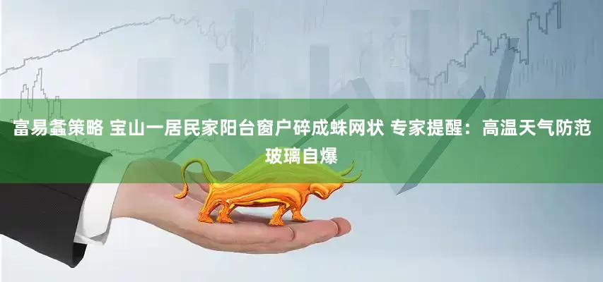 富易螽策略 宝山一居民家阳台窗户碎成蛛网状 专家提醒：高温天气防范玻璃自爆
