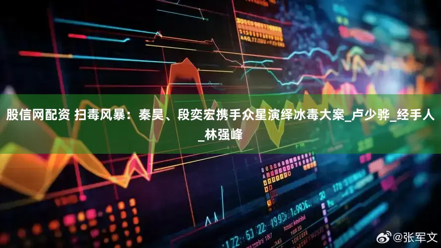 股信网配资 扫毒风暴：秦昊、段奕宏携手众星演绎冰毒大案_卢少骅_经手人_林强峰
