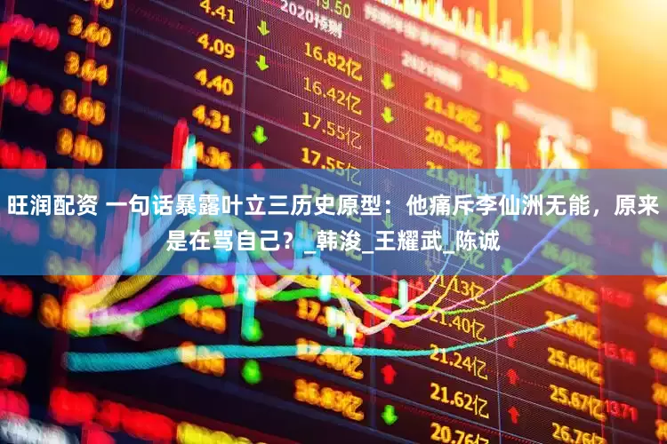 旺润配资 一句话暴露叶立三历史原型：他痛斥李仙洲无能，原来是在骂自己？_韩浚_王耀武_陈诚
