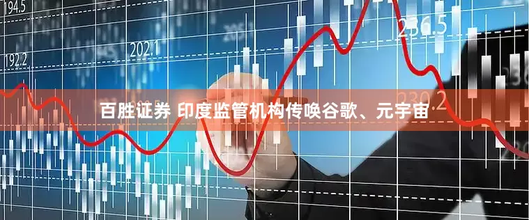 百胜证券 印度监管机构传唤谷歌、元宇宙