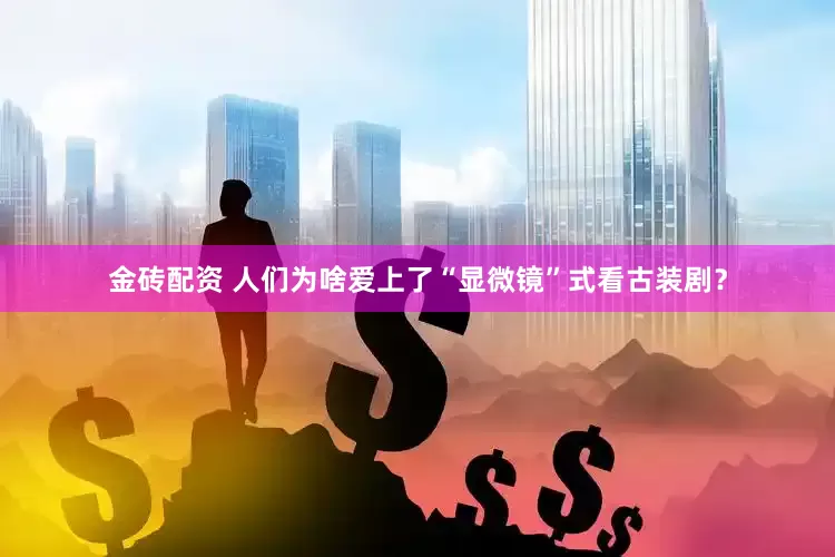 金砖配资 人们为啥爱上了“显微镜”式看古装剧？