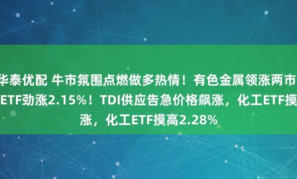 华泰优配 牛市氛围点燃做多热情！有色金属领涨两市，有色龙头ETF劲涨2.15%！TDI供应告急价格飙涨，化工ETF摸高2.28%