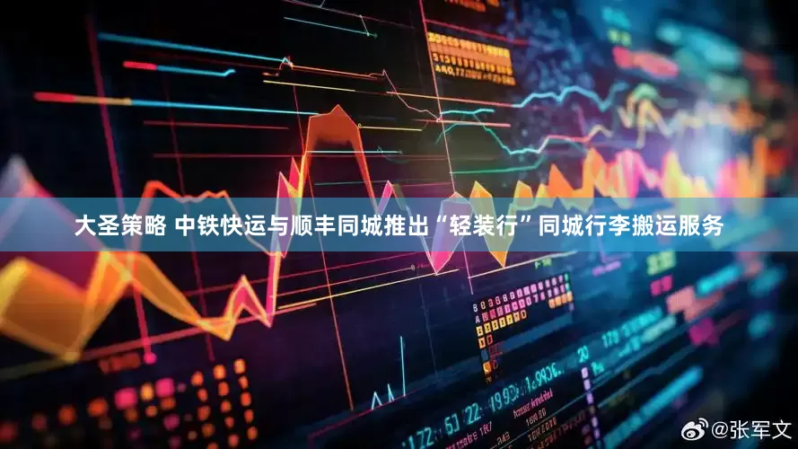 大圣策略 中铁快运与顺丰同城推出“轻装行”同城行李搬运服务