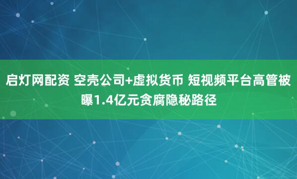 启灯网配资 空壳公司+虚拟货币 短视频平台高管被曝1.4亿元贪腐隐秘路径