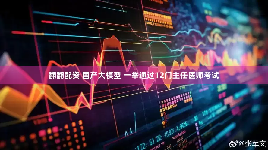 翻翻配资 国产大模型 一举通过12门主任医师考试