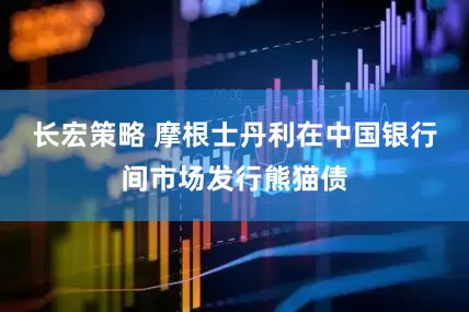 长宏策略 摩根士丹利在中国银行间市场发行熊猫债
