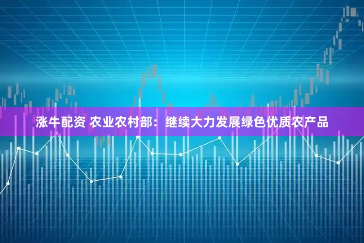 涨牛配资 农业农村部：继续大力发展绿色优质农产品
