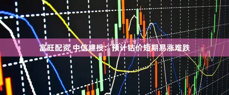 富旺配资 中信建投：预计钴价短期易涨难跌