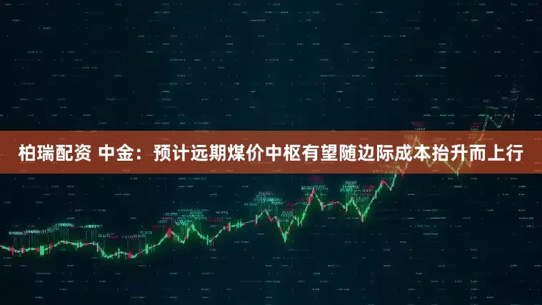 柏瑞配资 中金：预计远期煤价中枢有望随边际成本抬升而上行