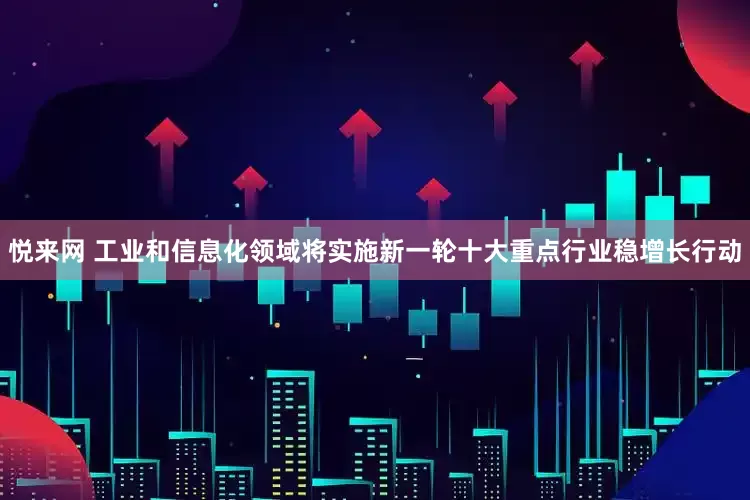 悦来网 工业和信息化领域将实施新一轮十大重点行业稳增长行动