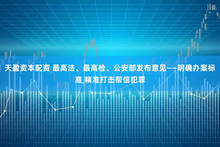 天盈资本配资 最高法、最高检、公安部发布意见——明确办案标准 精准打击帮信犯罪