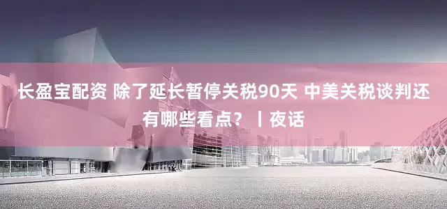 长盈宝配资 除了延长暂停关税90天 中美关税谈判还有哪些看点？丨夜话