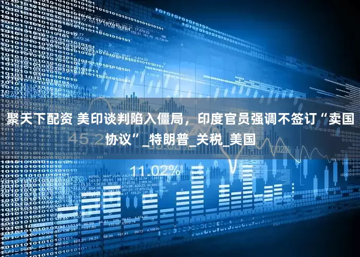 聚天下配资 美印谈判陷入僵局，印度官员强调不签订“卖国协议”_特朗普_关税_美国
