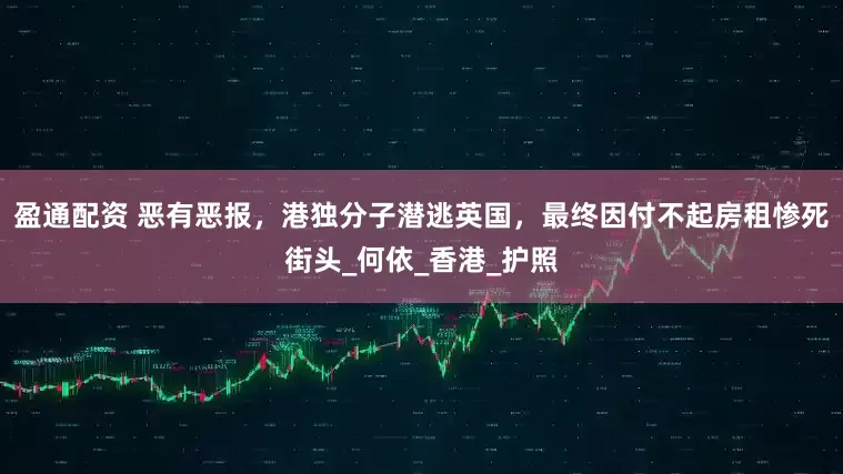 盈通配资 恶有恶报，港独分子潜逃英国，最终因付不起房租惨死街头_何依_香港_护照