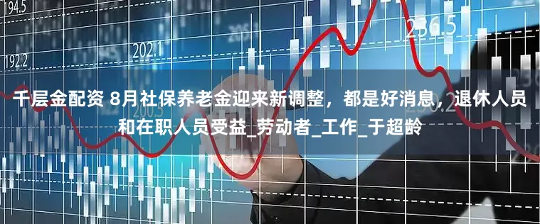 千层金配资 8月社保养老金迎来新调整，都是好消息，退休人员和在职人员受益_劳动者_工作_于超龄