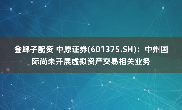 金蝉子配资 中原证券(601375.SH)：中州国际尚未开展虚拟资产交易相关业务