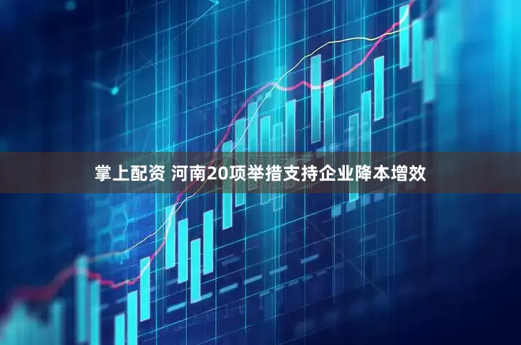 掌上配资 河南20项举措支持企业降本增效