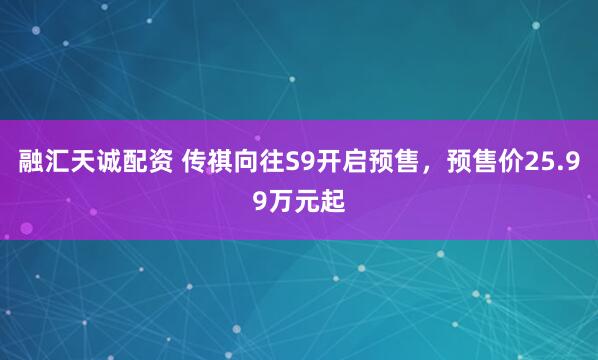 融汇天诚配资 传祺向往S9开启预售，预售价25.99万元起