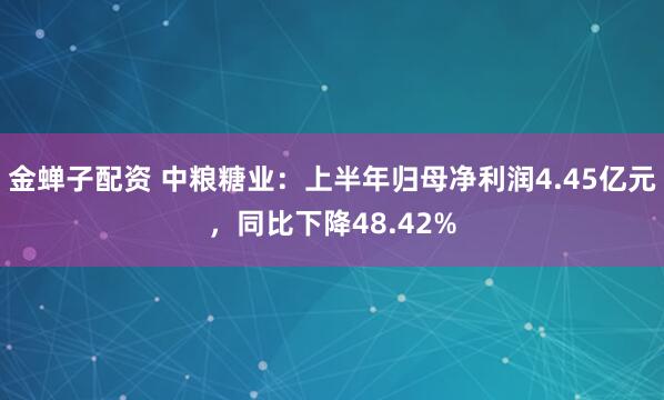 金蝉子配资 中粮糖业：上半年归母净利润4.45亿元，同比下降48.42%
