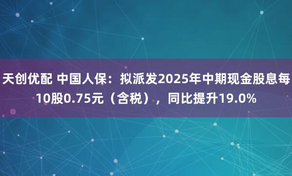 天创优配 中国人保：拟派发2025年中期现金股息每10股0.75元（含税），同比提升19.0%