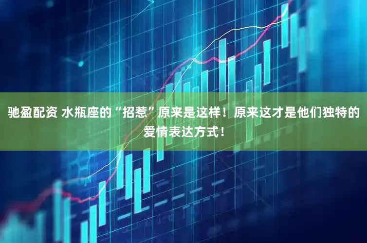 驰盈配资 水瓶座的“招惹”原来是这样！原来这才是他们独特的爱情表达方式！
