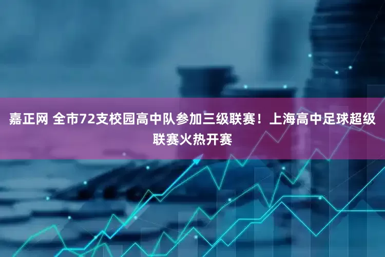 嘉正网 全市72支校园高中队参加三级联赛！上海高中足球超级联赛火热开赛
