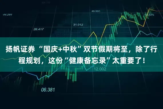 扬帆证券 “国庆+中秋”双节假期将至，除了行程规划，这份“健康备忘录”太重要了！