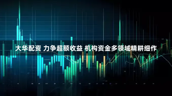 大华配资 力争超额收益 机构资金多领域精耕细作