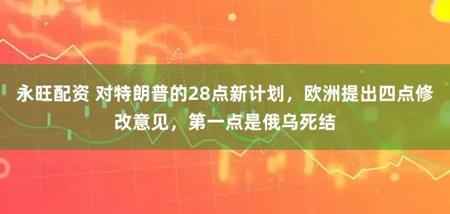 永旺配资 对特朗普的28点新计划，欧洲提出四点修改意见，第一点是俄乌死结