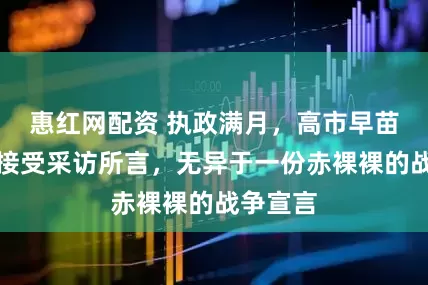 惠红网配资 执政满月，高市早苗在官邸接受采访所言，无异于一份赤裸裸的战争宣言