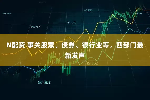N配资 事关股票、债券、银行业等,四部门最新发声