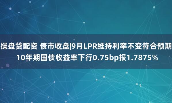 操盘贷配资 债市收盘|9月LPR维持利率不变符合预期 10年期国债收益率下行0.75bp报1.7875%